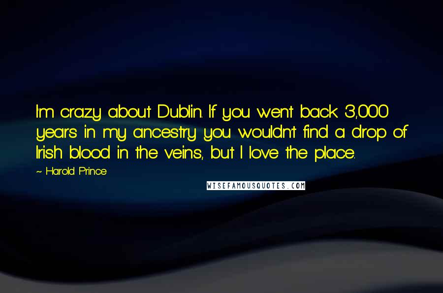 Harold Prince Quotes: I'm crazy about Dublin. If you went back 3,000 years in my ancestry you wouldn't find a drop of Irish blood in the veins, but I love the place.