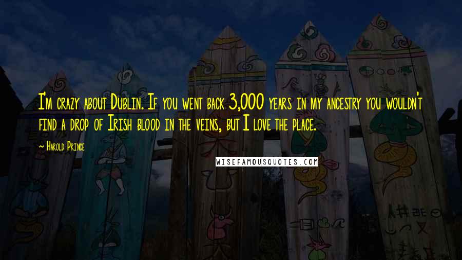 Harold Prince Quotes: I'm crazy about Dublin. If you went back 3,000 years in my ancestry you wouldn't find a drop of Irish blood in the veins, but I love the place.