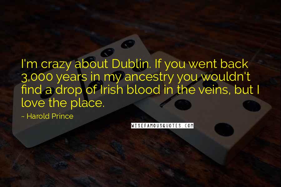 Harold Prince Quotes: I'm crazy about Dublin. If you went back 3,000 years in my ancestry you wouldn't find a drop of Irish blood in the veins, but I love the place.