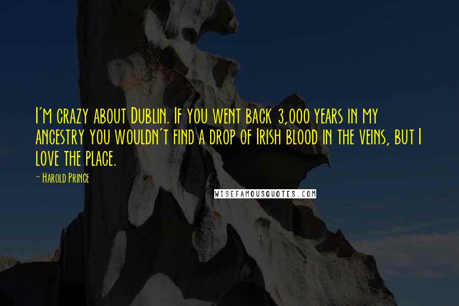 Harold Prince Quotes: I'm crazy about Dublin. If you went back 3,000 years in my ancestry you wouldn't find a drop of Irish blood in the veins, but I love the place.