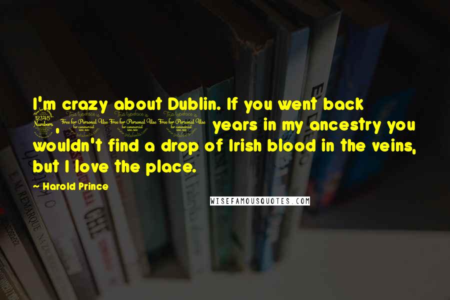 Harold Prince Quotes: I'm crazy about Dublin. If you went back 3,000 years in my ancestry you wouldn't find a drop of Irish blood in the veins, but I love the place.