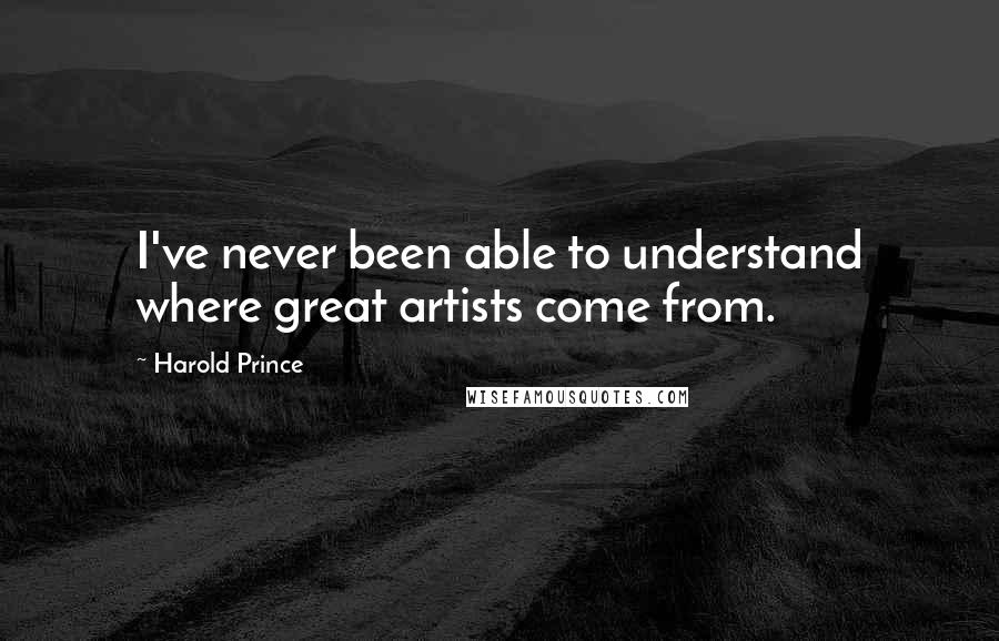 Harold Prince Quotes: I've never been able to understand where great artists come from.