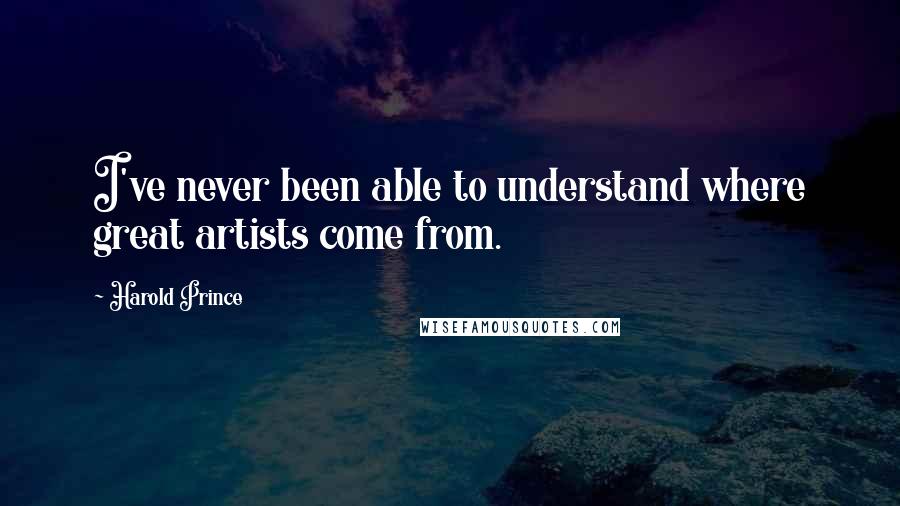 Harold Prince Quotes: I've never been able to understand where great artists come from.