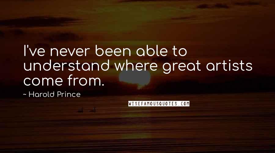 Harold Prince Quotes: I've never been able to understand where great artists come from.