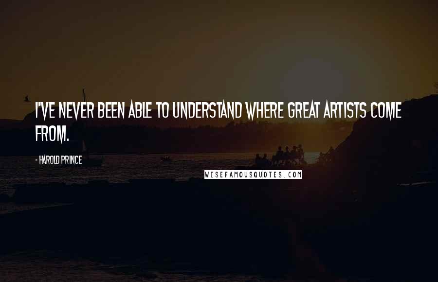 Harold Prince Quotes: I've never been able to understand where great artists come from.