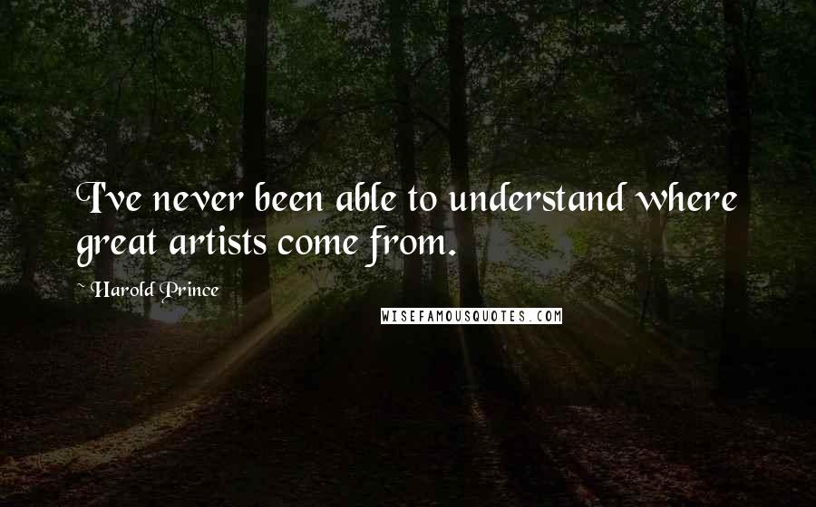 Harold Prince Quotes: I've never been able to understand where great artists come from.