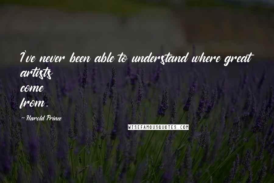 Harold Prince Quotes: I've never been able to understand where great artists come from.