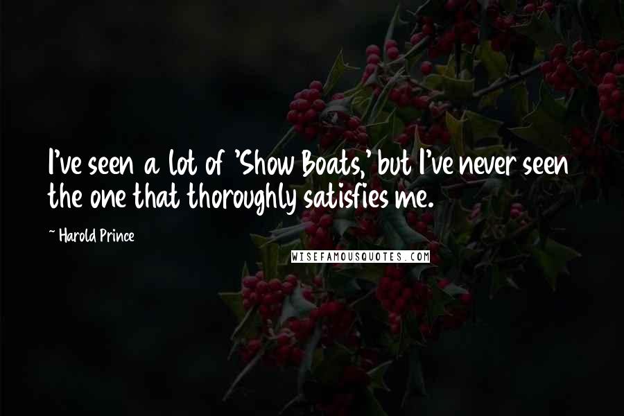 Harold Prince Quotes: I've seen a lot of 'Show Boats,' but I've never seen the one that thoroughly satisfies me.