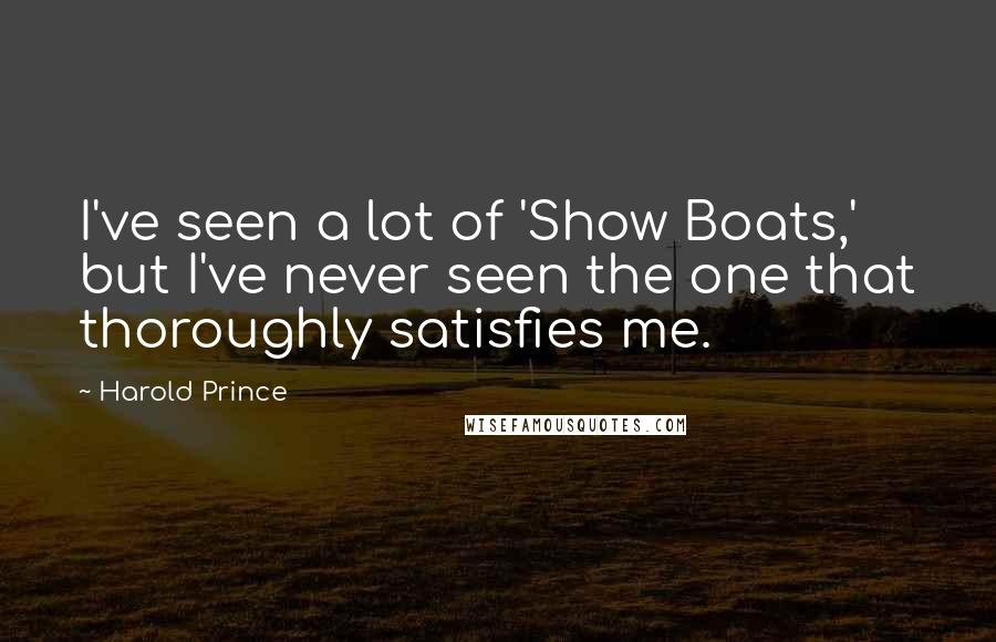 Harold Prince Quotes: I've seen a lot of 'Show Boats,' but I've never seen the one that thoroughly satisfies me.