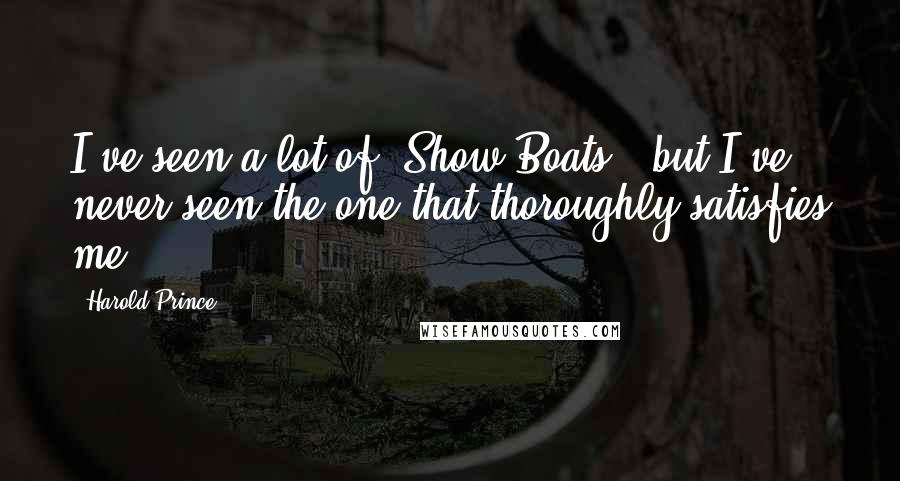 Harold Prince Quotes: I've seen a lot of 'Show Boats,' but I've never seen the one that thoroughly satisfies me.