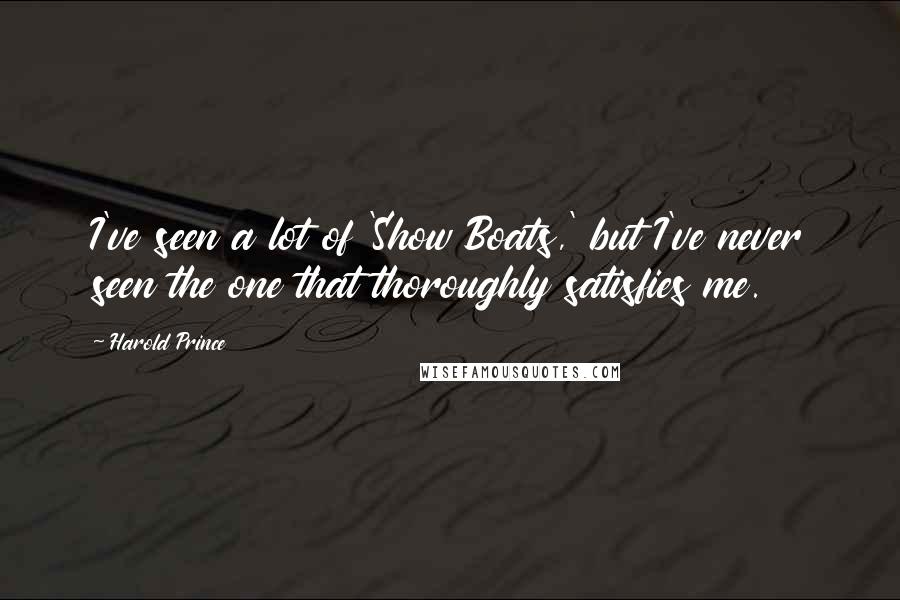 Harold Prince Quotes: I've seen a lot of 'Show Boats,' but I've never seen the one that thoroughly satisfies me.