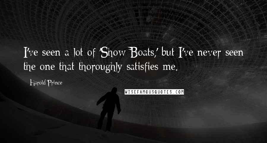 Harold Prince Quotes: I've seen a lot of 'Show Boats,' but I've never seen the one that thoroughly satisfies me.