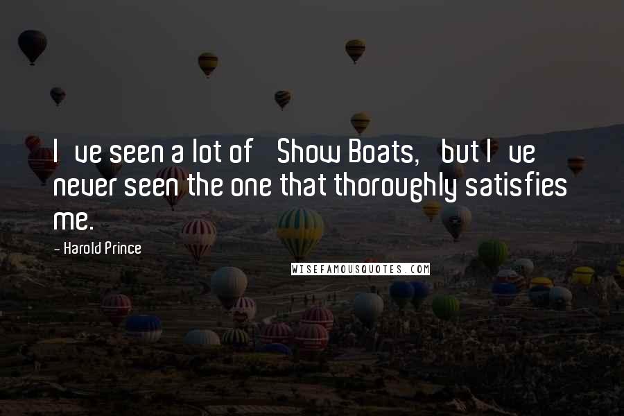 Harold Prince Quotes: I've seen a lot of 'Show Boats,' but I've never seen the one that thoroughly satisfies me.