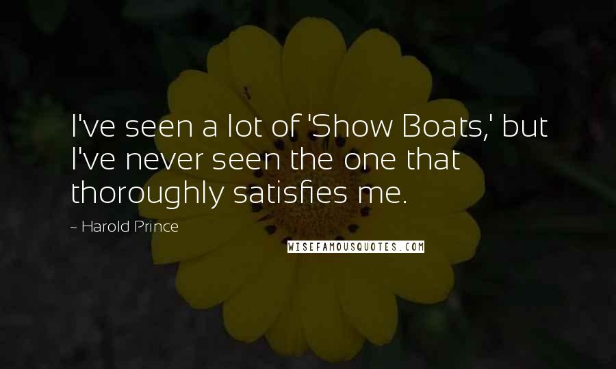Harold Prince Quotes: I've seen a lot of 'Show Boats,' but I've never seen the one that thoroughly satisfies me.
