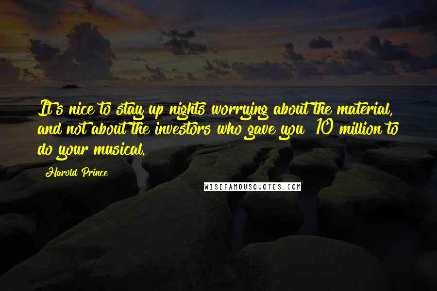 Harold Prince Quotes: It's nice to stay up nights worrying about the material, and not about the investors who gave you $10 million to do your musical.