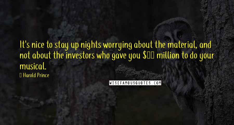 Harold Prince Quotes: It's nice to stay up nights worrying about the material, and not about the investors who gave you $10 million to do your musical.