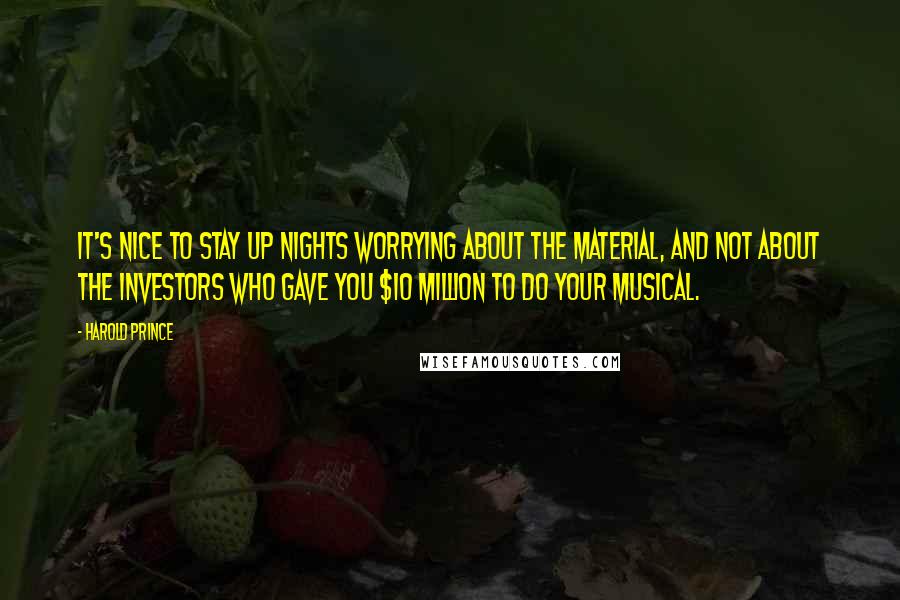 Harold Prince Quotes: It's nice to stay up nights worrying about the material, and not about the investors who gave you $10 million to do your musical.