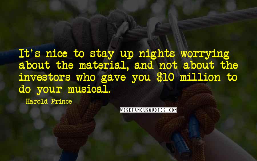 Harold Prince Quotes: It's nice to stay up nights worrying about the material, and not about the investors who gave you $10 million to do your musical.