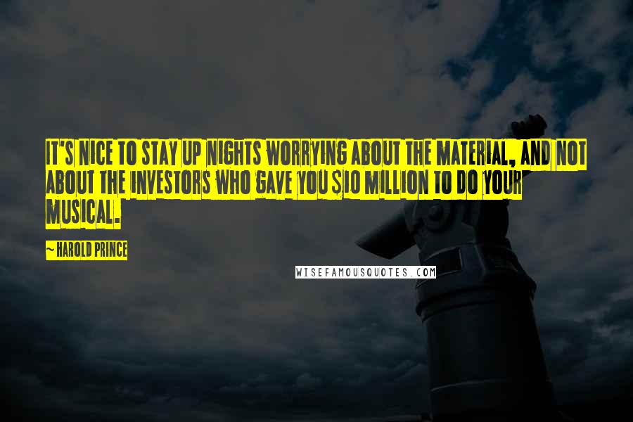 Harold Prince Quotes: It's nice to stay up nights worrying about the material, and not about the investors who gave you $10 million to do your musical.