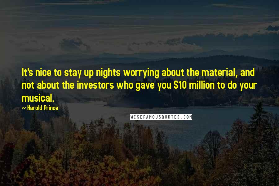 Harold Prince Quotes: It's nice to stay up nights worrying about the material, and not about the investors who gave you $10 million to do your musical.