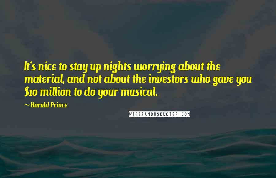 Harold Prince Quotes: It's nice to stay up nights worrying about the material, and not about the investors who gave you $10 million to do your musical.