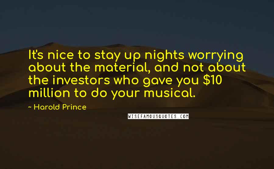 Harold Prince Quotes: It's nice to stay up nights worrying about the material, and not about the investors who gave you $10 million to do your musical.