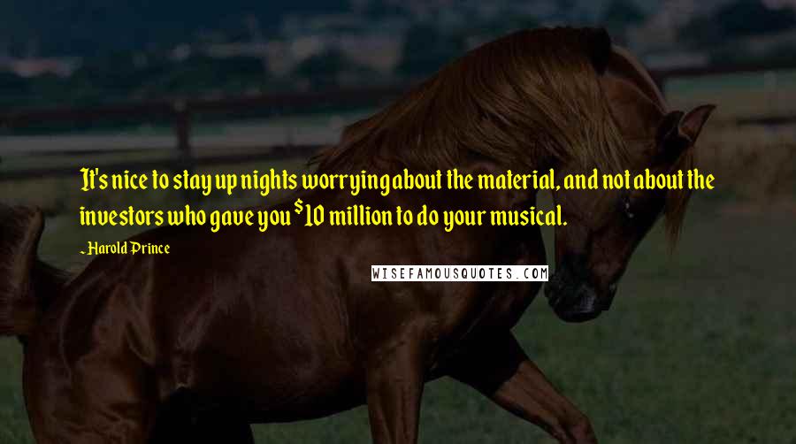 Harold Prince Quotes: It's nice to stay up nights worrying about the material, and not about the investors who gave you $10 million to do your musical.