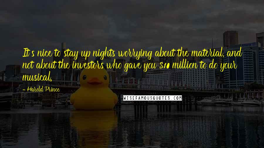 Harold Prince Quotes: It's nice to stay up nights worrying about the material, and not about the investors who gave you $10 million to do your musical.