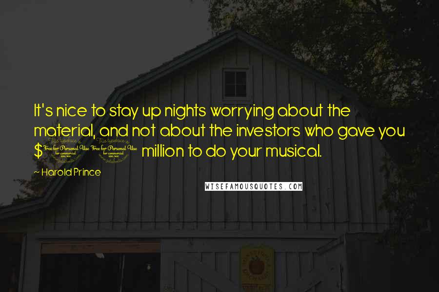 Harold Prince Quotes: It's nice to stay up nights worrying about the material, and not about the investors who gave you $10 million to do your musical.