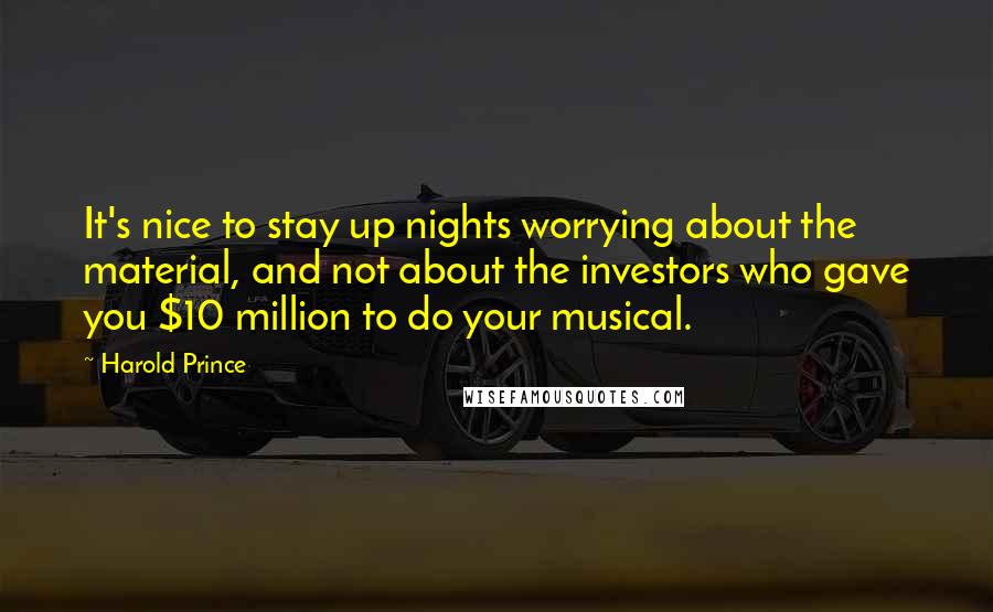 Harold Prince Quotes: It's nice to stay up nights worrying about the material, and not about the investors who gave you $10 million to do your musical.