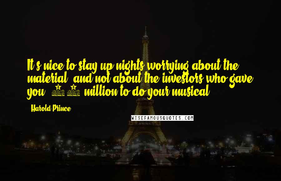 Harold Prince Quotes: It's nice to stay up nights worrying about the material, and not about the investors who gave you $10 million to do your musical.