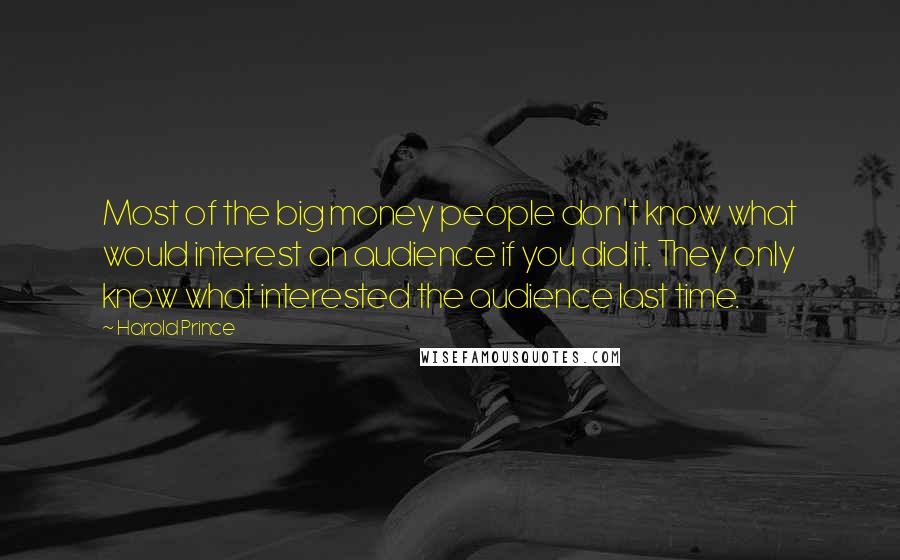 Harold Prince Quotes: Most of the big money people don't know what would interest an audience if you did it. They only know what interested the audience last time.