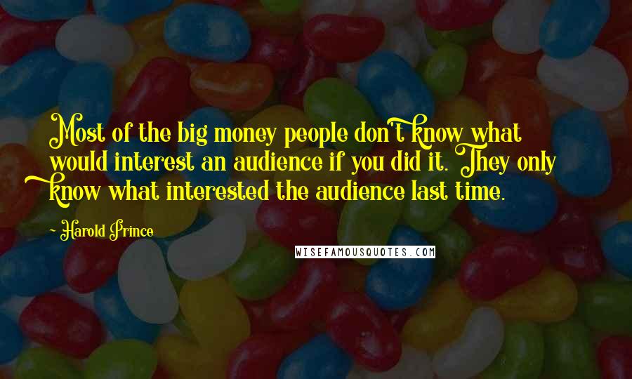 Harold Prince Quotes: Most of the big money people don't know what would interest an audience if you did it. They only know what interested the audience last time.