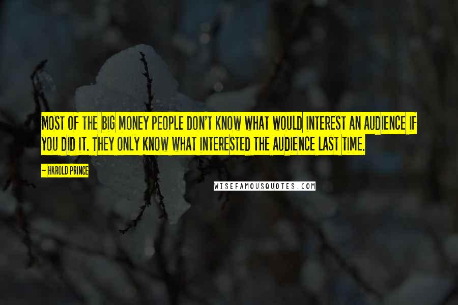 Harold Prince Quotes: Most of the big money people don't know what would interest an audience if you did it. They only know what interested the audience last time.