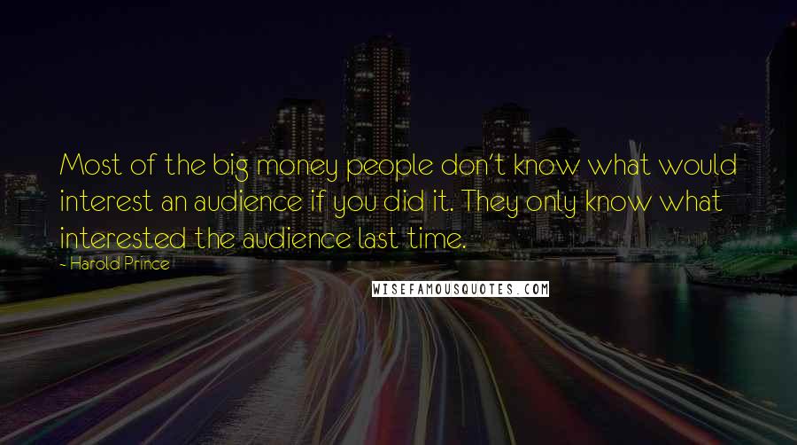 Harold Prince Quotes: Most of the big money people don't know what would interest an audience if you did it. They only know what interested the audience last time.