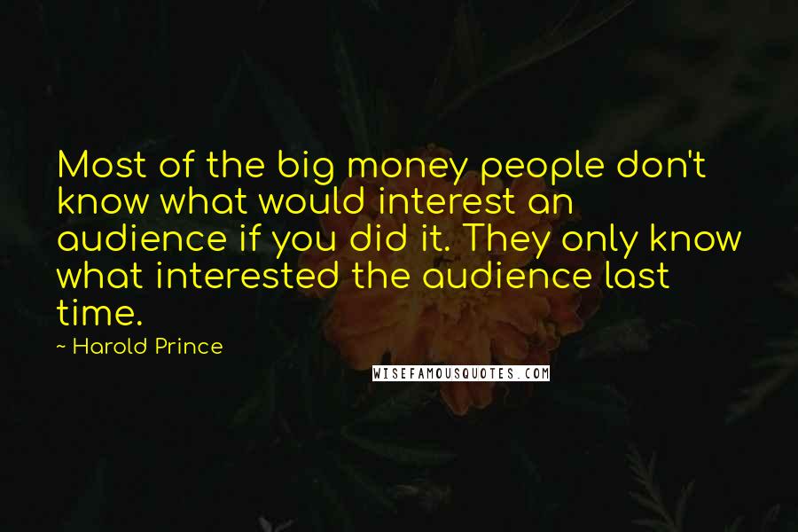 Harold Prince Quotes: Most of the big money people don't know what would interest an audience if you did it. They only know what interested the audience last time.