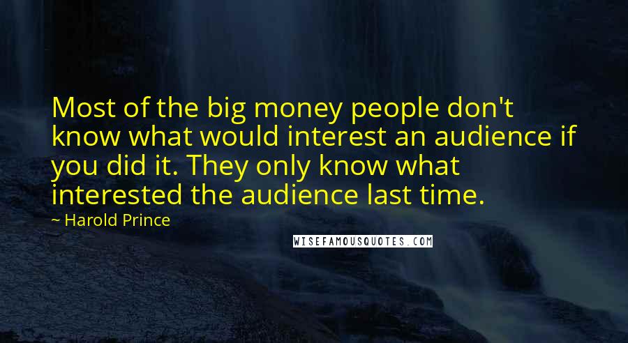 Harold Prince Quotes: Most of the big money people don't know what would interest an audience if you did it. They only know what interested the audience last time.