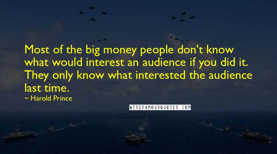 Harold Prince Quotes: Most of the big money people don't know what would interest an audience if you did it. They only know what interested the audience last time.