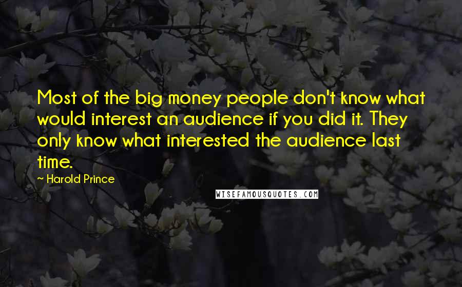 Harold Prince Quotes: Most of the big money people don't know what would interest an audience if you did it. They only know what interested the audience last time.