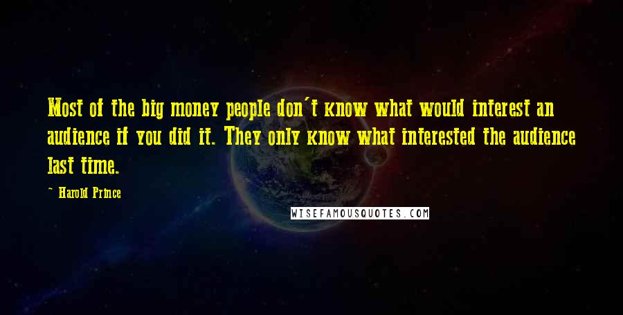 Harold Prince Quotes: Most of the big money people don't know what would interest an audience if you did it. They only know what interested the audience last time.