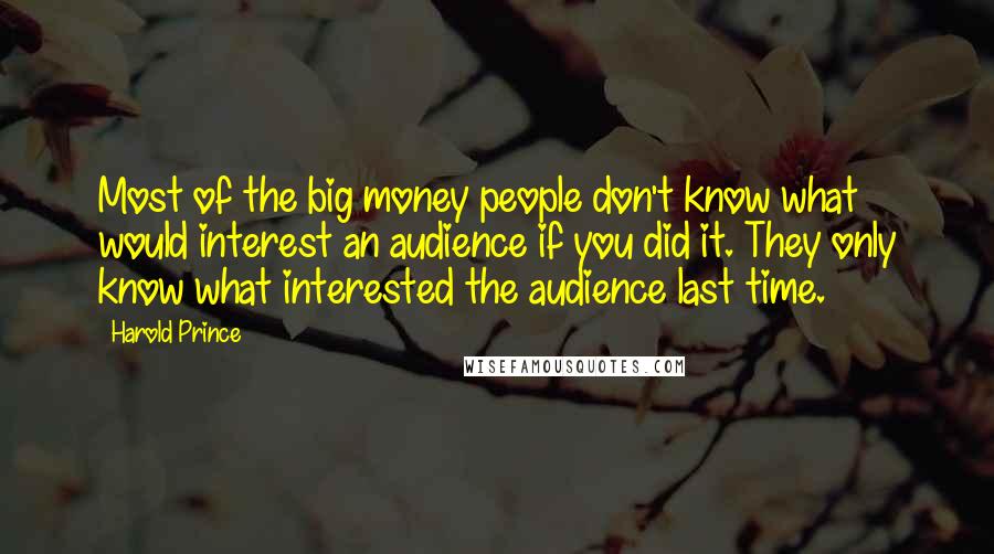 Harold Prince Quotes: Most of the big money people don't know what would interest an audience if you did it. They only know what interested the audience last time.