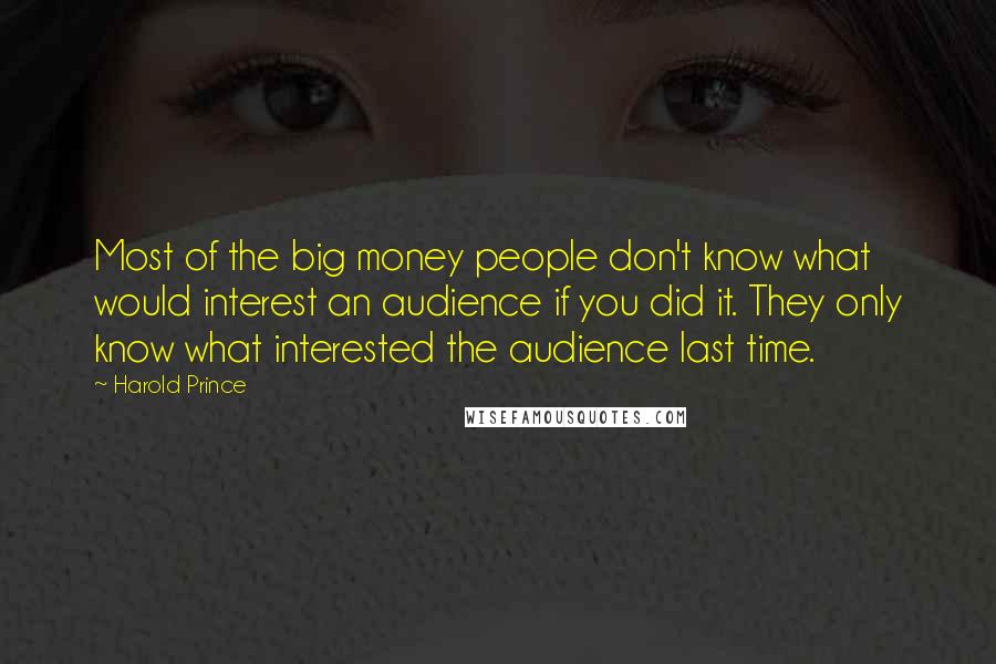 Harold Prince Quotes: Most of the big money people don't know what would interest an audience if you did it. They only know what interested the audience last time.