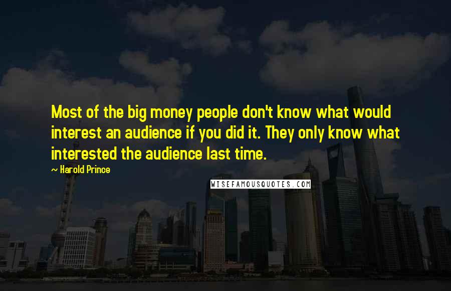 Harold Prince Quotes: Most of the big money people don't know what would interest an audience if you did it. They only know what interested the audience last time.