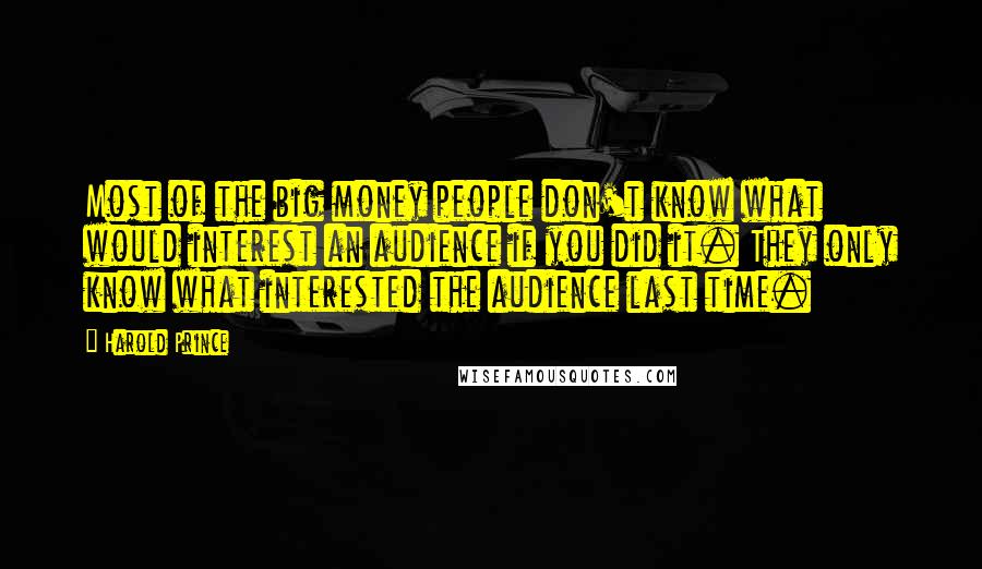 Harold Prince Quotes: Most of the big money people don't know what would interest an audience if you did it. They only know what interested the audience last time.