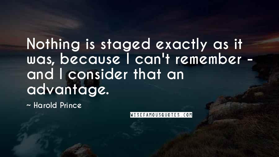 Harold Prince Quotes: Nothing is staged exactly as it was, because I can't remember - and I consider that an advantage.