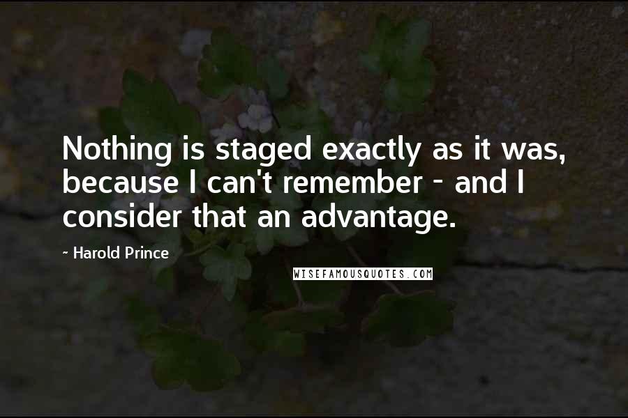 Harold Prince Quotes: Nothing is staged exactly as it was, because I can't remember - and I consider that an advantage.