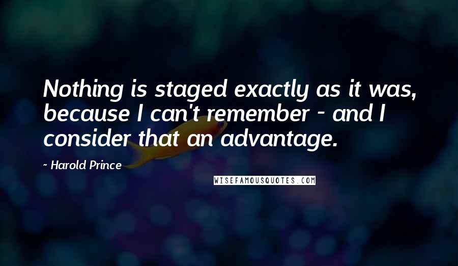 Harold Prince Quotes: Nothing is staged exactly as it was, because I can't remember - and I consider that an advantage.