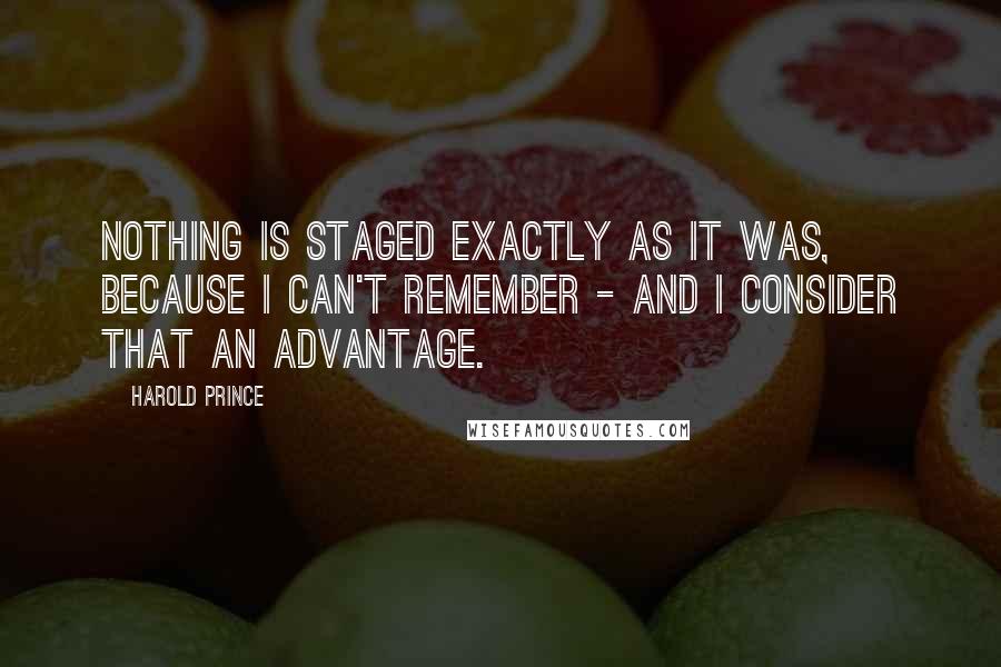 Harold Prince Quotes: Nothing is staged exactly as it was, because I can't remember - and I consider that an advantage.