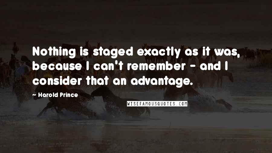 Harold Prince Quotes: Nothing is staged exactly as it was, because I can't remember - and I consider that an advantage.