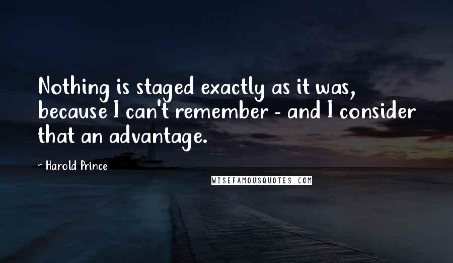 Harold Prince Quotes: Nothing is staged exactly as it was, because I can't remember - and I consider that an advantage.